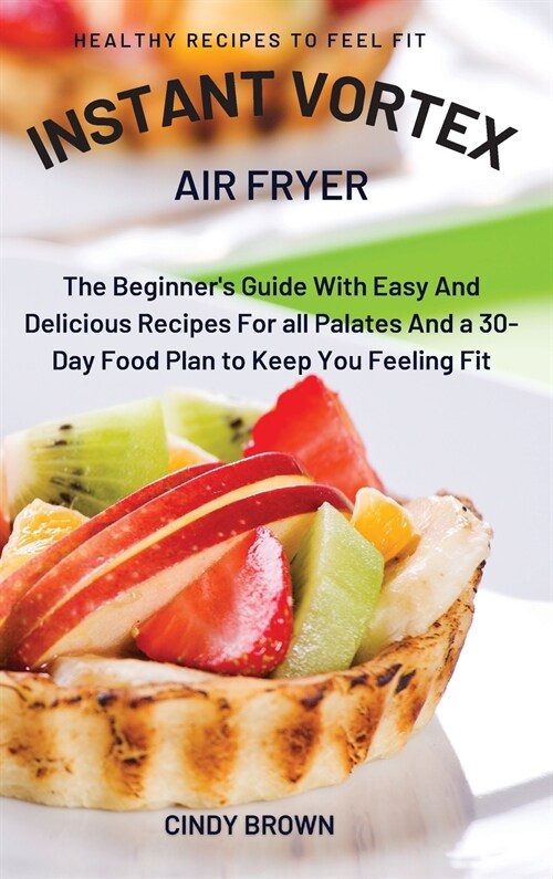 Instant Vortex Air Fryer: The Beginners Guide With Easy And Delicious Recipes For all Palates And a 30-Day Food Plan to Keep You Feeling Fit (Hardcover)