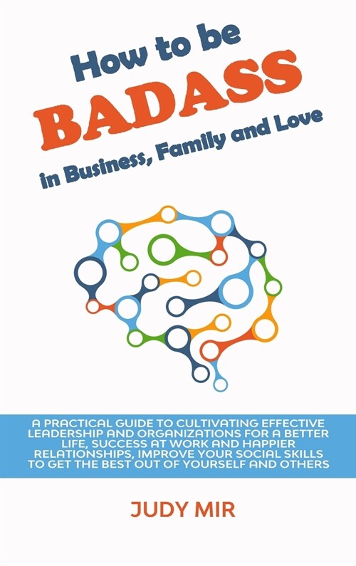How to be BADASS in Business, Family and Love: A practical guide to cultivating effective leadership and organizations for a better life, success at w (Hardcover)