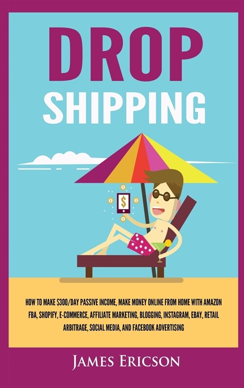 Dropshipping: How to Make $300/Day Passive Income, Make Money Online from Home with Amazon FBA, Shopify, E-Commerce, Affiliate Marke (Hardcover)