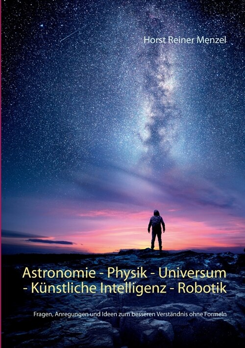 Astronomie - Physik - Universum - K?stliche Intelligenz - Robotik: Fragen, Anregungen und Ideen zum besseren Verst?dnis ohne Formeln (Paperback)