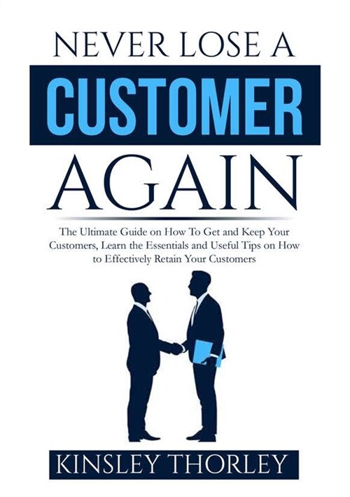 Never Lose a Customer Again: The Ultimate Guide on How To Get and Keep Your Customers, Learn the Essentials and Useful Tips on How to Effectively R (Paperback)