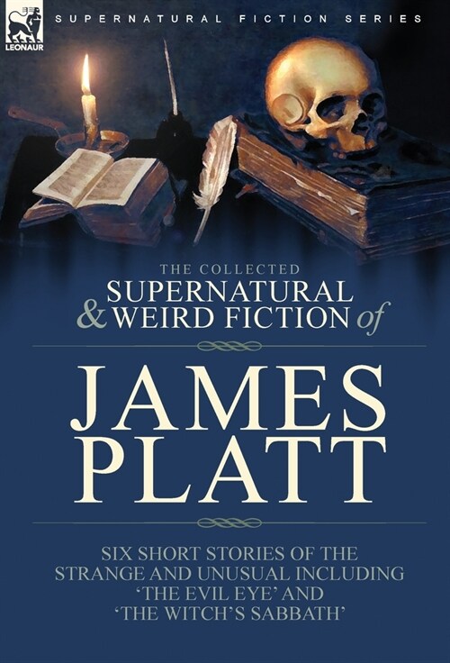 The Collected Supernatural and Weird Fiction of James Platt: Six Short Stories of the Strange and Unusual Including The Evil Eye and The Witchs Sa (Hardcover)