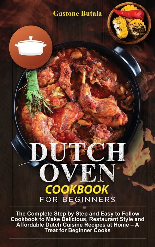 Dutch Oven Cookbook for Beginners: The Complete Step by Step and Easy to Follow Cookbook to Make Delicious, Restaurant Style and Affordable Dutch Cuis (Hardcover)