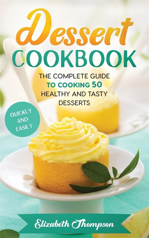 Dessert Cookbook: The Complete Guide To Cooking 50 Healthy and Tasty Desserts Quickly and Easily (Hardcover)