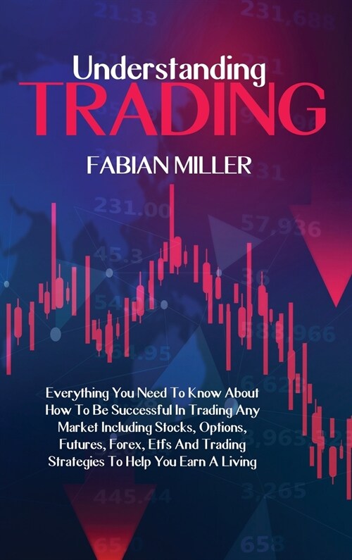 Understanding Trading: Everything You Need To Know About How To Be Successful In Trading Any Market Including Stocks, Options, Futures, Forex (Hardcover)