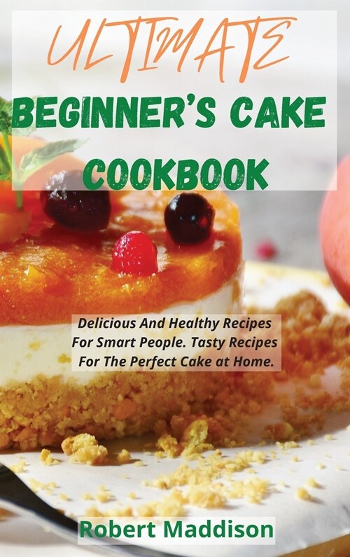 Ultimate Beginners Cake Cookbook: Delicious And Healthy Recipes For Smart People. Tasty Recipes For The Perfect Cake at Home. (Hardcover)