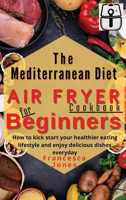 Mediterranean Diet Air Fryer Cookbook for Beginners: How to Kick Start Your Healthier Eating Lifestyle and Enjoy Delicious Dishes Everyday (Hardcover)