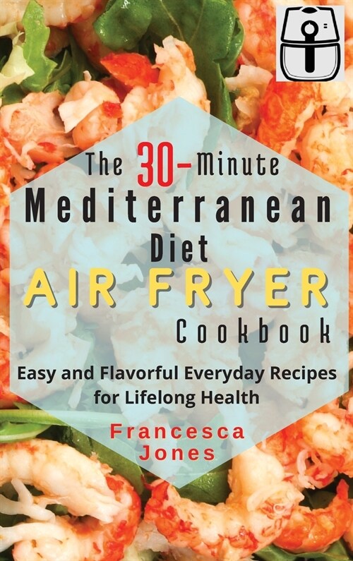 The 30-Minute Mediterranean Diet Air fryer Cookbook: Easy and Flavorful Everyday Recipes for Lifelong Health (Hardcover)