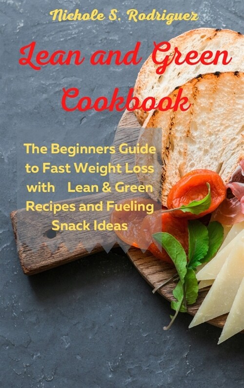 Lean and Green Cookbook: The Beginners Guide to Fast Weight Loss with Lean & Green Recipes and Fueling Snack Ideas (Hardcover)