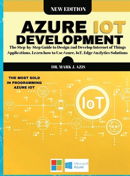Azure IoT Development: The Step-by-Step Guide to Design аnd Develop Internet of Things Аpplicаtions. Leаrn how to Use (Hardcover)