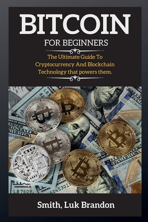 Bitcoin for Beginners: The Ultimate Guide To Cryptocurrency And Blockchain Technology that powers them. (Paperback)