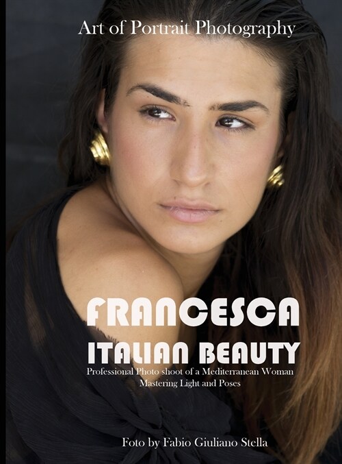 Francesca. Italian Beauty Art of Portrait Photography: Professional Photo Shoot of a Mediterranean Woman. Mastering Light and poses (Hardcover)