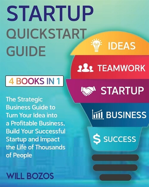 Startup QuickStart Guide [4 Books in 1]: The Strategic Business Guide to Turn Your Idea into a Profitable Business, Build Your Successful Startup and (Paperback)