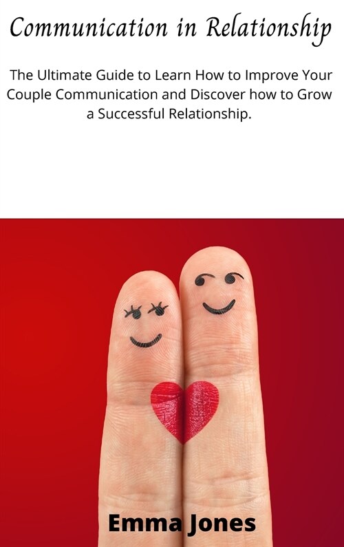 Communication in Relationship: The Ultimate Guide to Learn How to Improve Your Couple Communication and Discover how to Grow a Successful Relationshi (Hardcover)