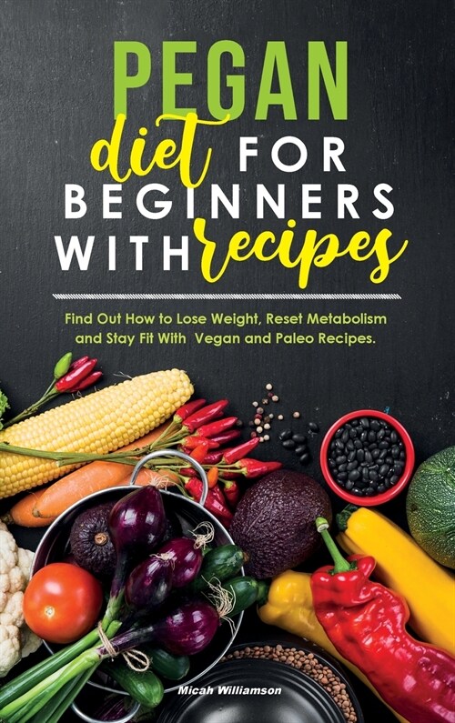 Pegan Diet for Beginners with Recipes: Find Out How to Lose Weight, Reset Metabolism and Stay Fit with Vegan and Paleo Recipes. (Hardcover)