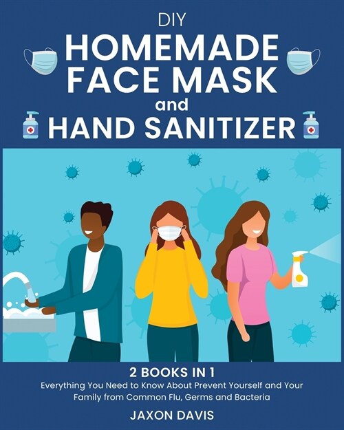 DIY Homemade Face Mask And Hand Sanitizer: Everything You Need to Know About Prevent Yourself and Your Family from Common Flu, Germs and Bacteria (Paperback)