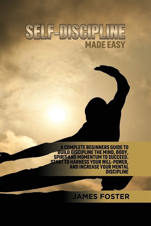 Self-Discipline Made Easy: A Complete Beginners Guide to Build Discipline the Mind, Body, Spirit and Momentum to Succeed. Start to Harness Your W (Paperback)