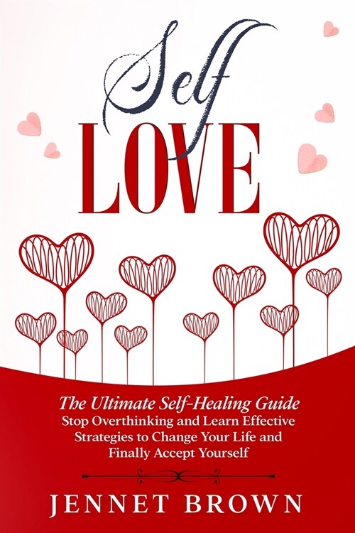 Self-Love: The Ultimate Self-Healing Guide. Stop Overthinking and Learn Effective Strategies to Change Your Life and Finally Acce (Paperback)