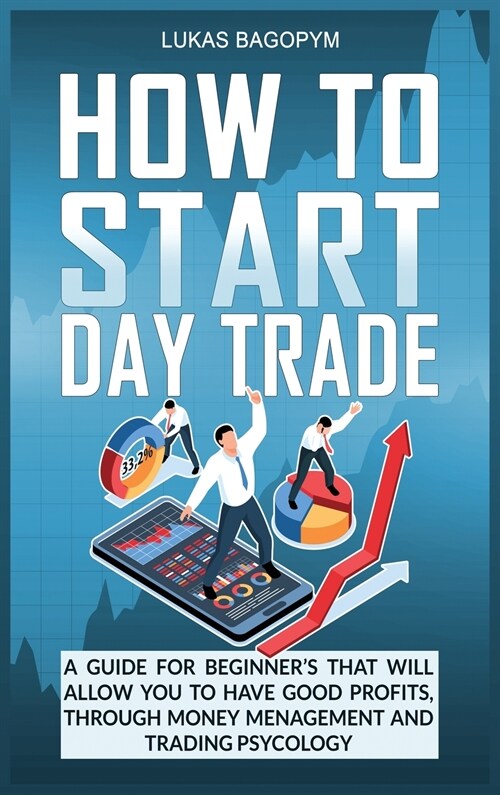 How to Start Day Trade: A Guide for Beginners That Will Allow You to Have Good Profits, Through Money Management and Trading Psychology (Hardcover)