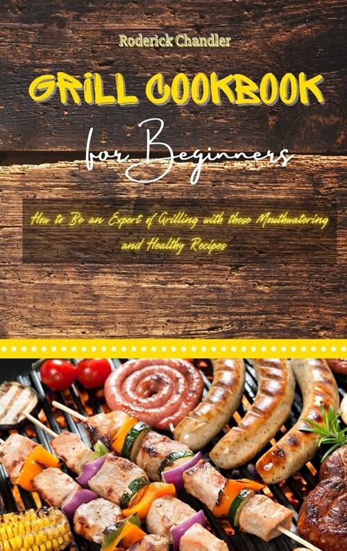 Grill Cookbook For Beginners: How to Be an Expert of Grilling with these Mouthwatering and Healthy Recipes (Hardcover)