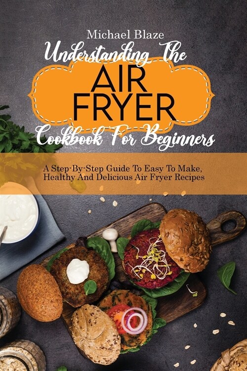 Understanding The Air Fryer Cookbook For Beginners: A Step-By-Step Guide To Easy To Make, Healthy And Delicious Air Fryer Recipes (Paperback)