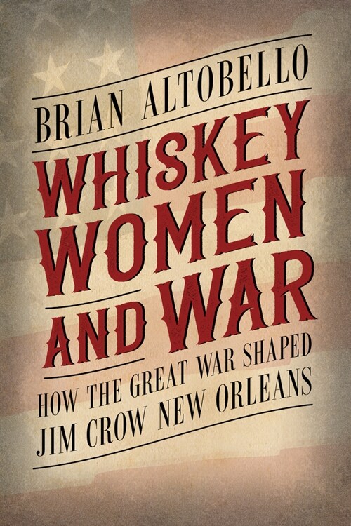 Whiskey, Women, and War: How the Great War Shaped Jim Crow New Orleans (Hardcover, Hardback)