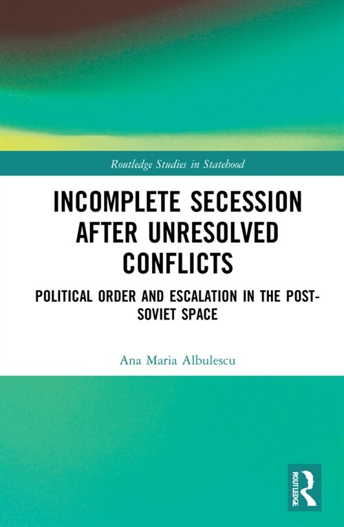 Incomplete Secession after Unresolved Conflicts : Political Order and Escalation in the Post-Soviet Space (Hardcover)