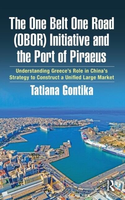 The One Belt One Road (OBOR) Initiative and the Port of Piraeus : Understanding Greece’s Role in China’s Strategy to Construct a Unified Large Market (Hardcover)