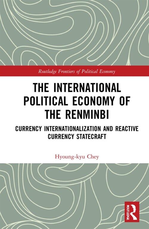 The International Political Economy of the Renminbi : Currency Internationalization and Reactive Currency Statecraft (Hardcover)