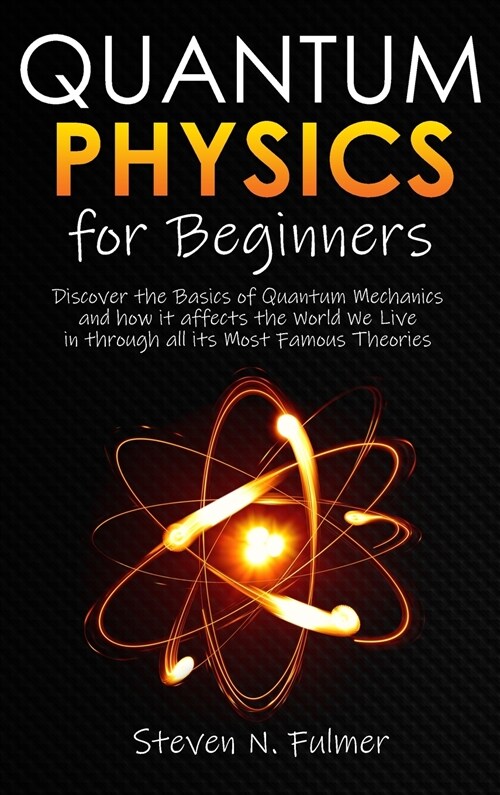 Quantum Physics for Beginners: Discover the Basics of Quantum Mechanics and how it affects the World We Live in through all its Most Famous Theories (Hardcover)