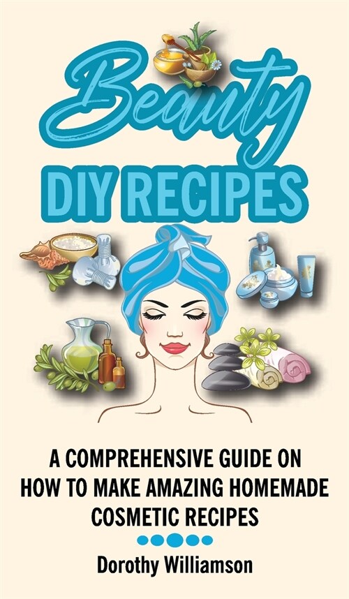 Beauty DIY Recipes: A Comprehensive Guide on How to Make Amazing Homemade Cosmetic Recipes (Hardcover)