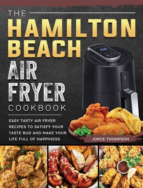 The Hamilton Beach Air Fryer Cookbook: Easy Tasty Air Fryer Recipes to Satisfy Your Taste Bud and Make Your Life Full of Happiness (Hardcover)