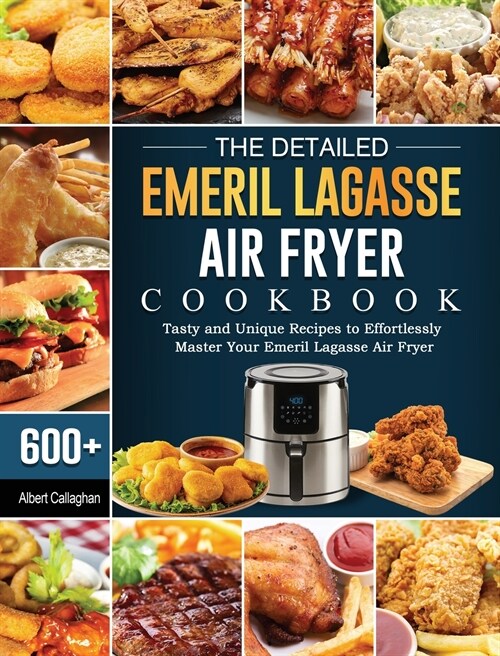 The Detailed Emeril Lagasse Air Fryer Cookbook: 600+ Tasty and Unique Recipes to Effortlessly Master Your Emeril Lagasse Air Fryer (Hardcover)