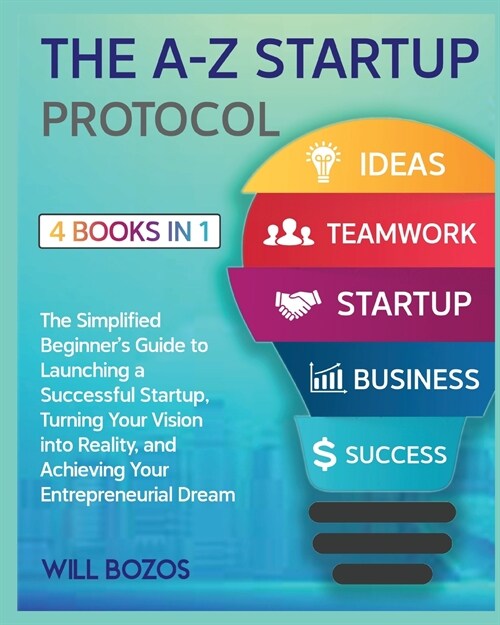 The A-Z Startup Protocol [4 Books in 1]: The Simplified Beginners Guide to Launching a Successful Startup, Turning Your Vision into Reality, and Achi (Paperback)