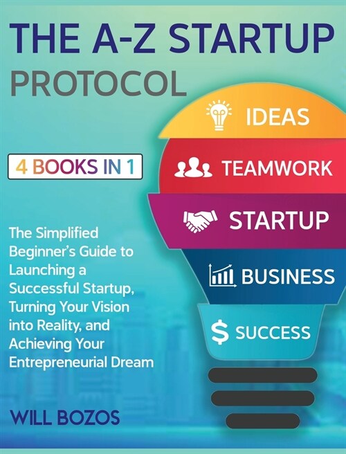 The A-Z Startup Protocol [4 Books in 1]: The Simplified Beginners Guide to Launching a Successful Startup, Turning Your Vision into Reality, and Achi (Hardcover)