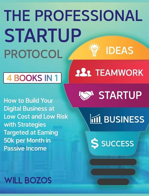 The A-Z Startup Protocol [4 Books in 1]: How to Build Your Digital Business at Low Cost and Low Risk with Strategies Targeted at Earning 50k per Month (Hardcover)