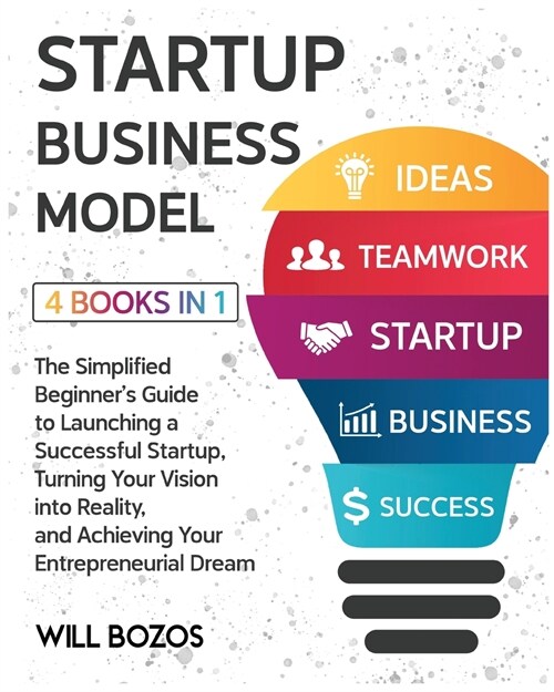Startup Business Model [4 Books in 1]: The Simplified Beginners Guide to Launching a Successful Startup, Turning Your Vision into Reality, and Achiev (Paperback)