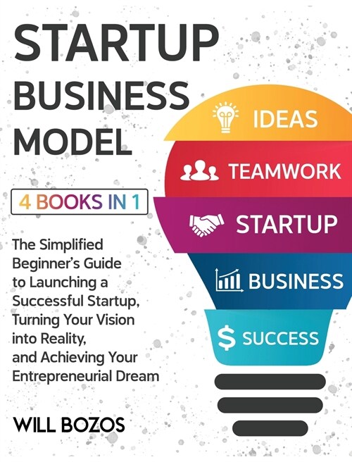 Startup Business Model [4 Books in 1]: The Simplified Beginners Guide to Launching a Successful Startup, Turning Your Vision into Reality, and Achiev (Hardcover)