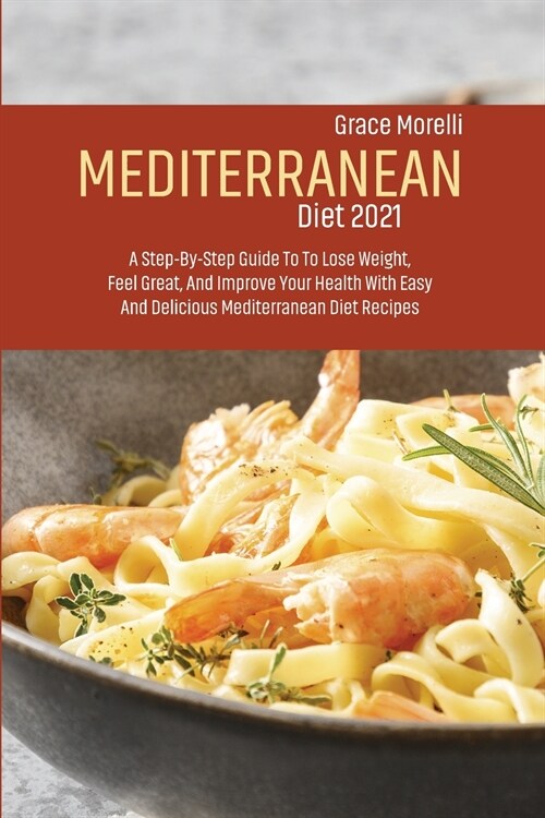 Mediterranean Diet 2021: A Step-By-Step Guide To To Lose Weight, Feel Great, And Improve Your Health With Easy And Delicious Mediterranean Diet (Paperback)