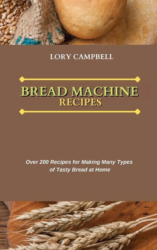 Bread Machine Recipes: Over 200 Recipes for Making Many Types of Tasty Bread at Home (Hardcover)