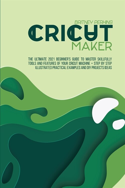 Cricut Maker: The Ultimate 2021 Beginners Guide To Master Skillfully Tools And Features Of Your Cricut Machine + Step By Step Illus (Paperback)