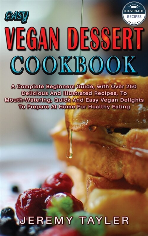 Easy Vegan Dessert Cookbook: A Complete Beginners Guide, with Over 250 Delicious And Illustrated Recipes, To Mouth-Watering, Quick And Easy Vegan D (Hardcover)