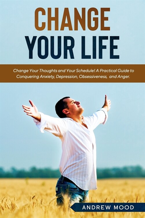 Change Your Life: Change Your Thoughts and Your Schedule! A Practical Guide to Conquering Anxiety, Depression, Obsessiveness, and Anger. (Paperback)