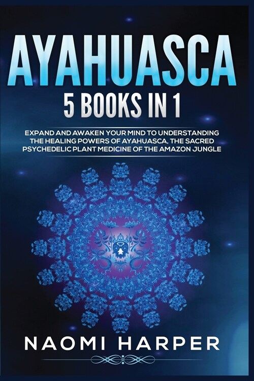 Ayahuasca: 5 Books in 1: Expand and Awaken Your Mind to Understanding the Healing Powers of Ayahuasca, the Sacred Psychedelic Pla (Paperback)