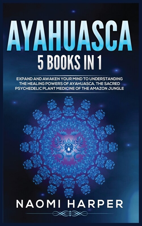 Ayahuasca: 5 Books in 1: Expand and Awaken Your Mind to Understanding the Healing Powers of Ayahuasca, the Sacred Psychedelic Pla (Hardcover)