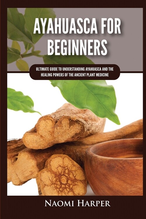 Ayahuasca For Beginners: Ultimate Guide to Understanding Ayahuasca and the Healing Powers of the Ancient Plant Medicine (Paperback)