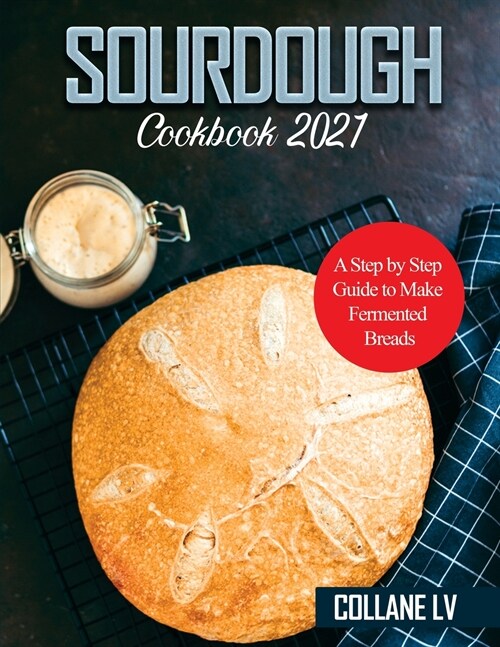 Sourdough Cookbook 2021: A Step by Step Guide to Make Fermented Breads (Paperback)