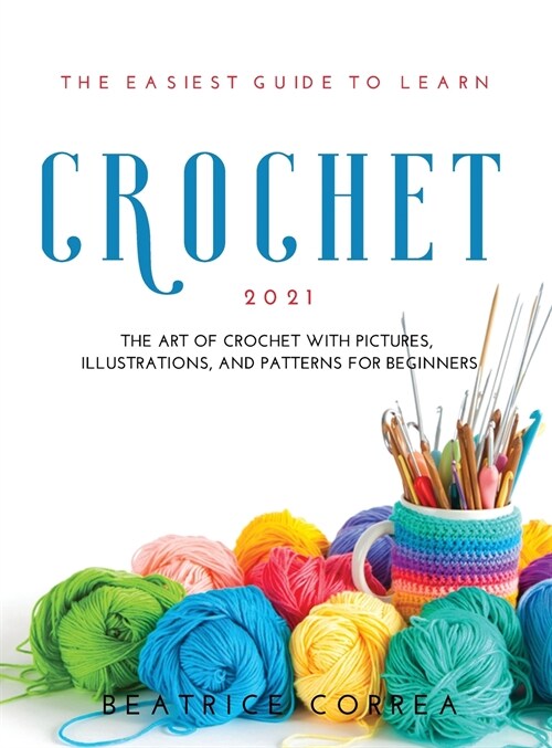 The Easiest Guide to Learn Crochet 2021: The art of crochet with pictures, illustrations, and patterns for beginners (Hardcover)