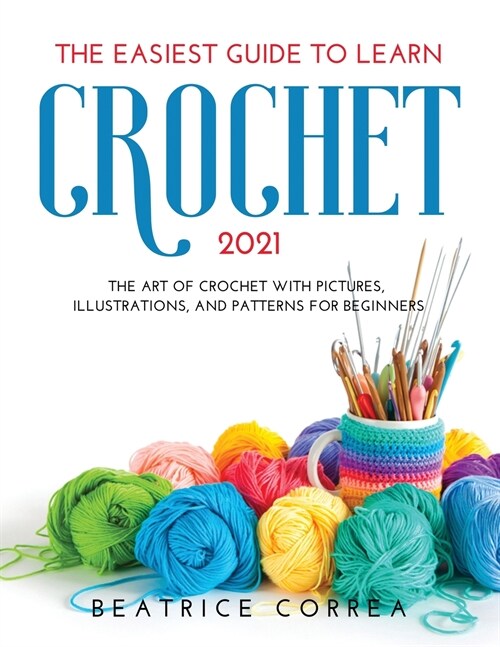 The Easiest Guide to Learn Crochet 2021: The art of crochet with pictures, illustrations, and patterns for beginners (Paperback)