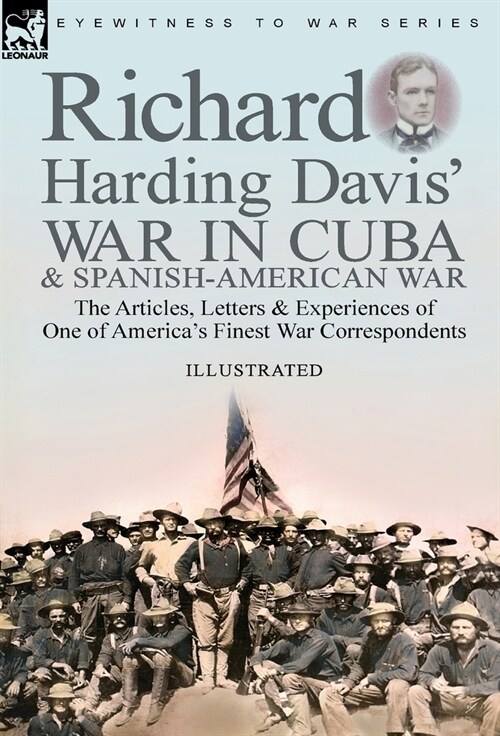 Richard Harding Davis War in Cuba & Spanish-American War: the Articles, Letters and Experiences of One of Americas Finest War Correspondents (Hardcover)